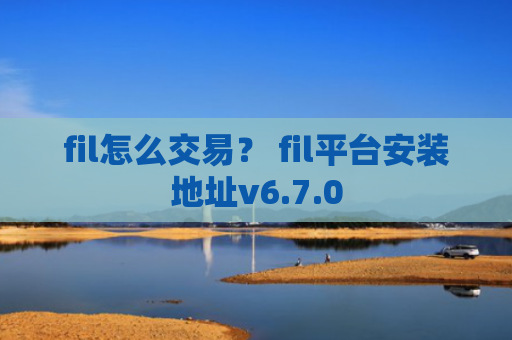 fil怎么交易？ fil平台安装地址v6.7.0