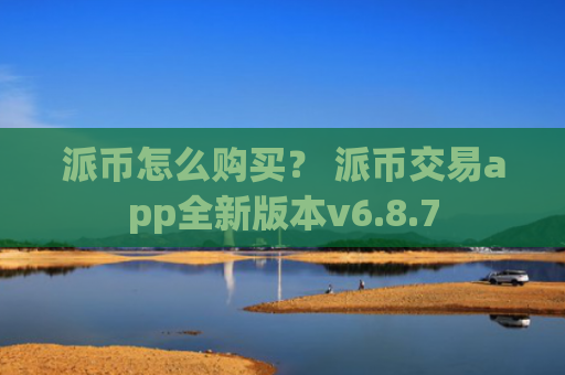 派币怎么购买？ 派币交易app全新版本v6.8.7