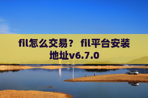 fil怎么交易？ fil平台安装地址v6.7.0