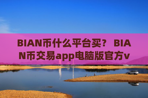 BIAN币什么平台买？ BIAN币交易app电脑版官方v6.7.0