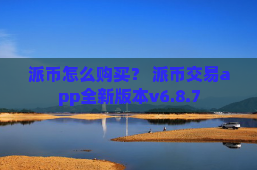 派币怎么购买？ 派币交易app全新版本v6.8.7