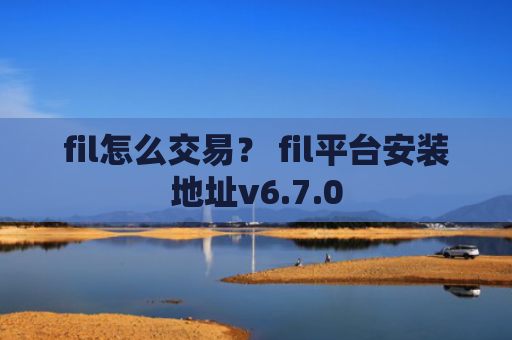 fil怎么交易？ fil平台安装地址v6.7.0