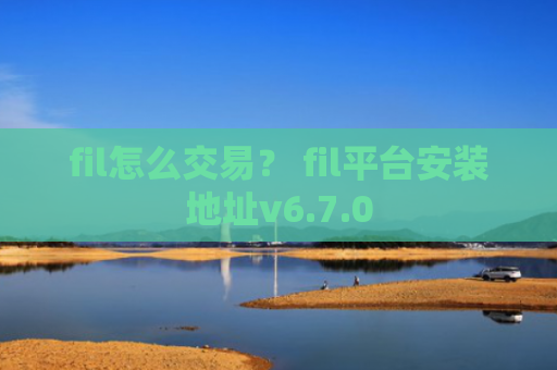 fil怎么交易？ fil平台安装地址v6.7.0