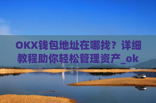 OKX钱包地址在哪找？详细教程助你轻松管理资产_okex怎么看钱包地址