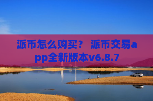 派币怎么购买？ 派币交易app全新版本v6.8.7