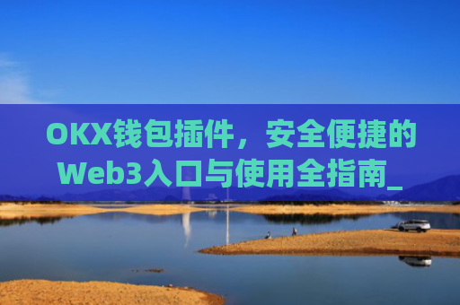 OKX钱包插件，安全便捷的Web3入口与使用全指南_okex钱包官方网站
