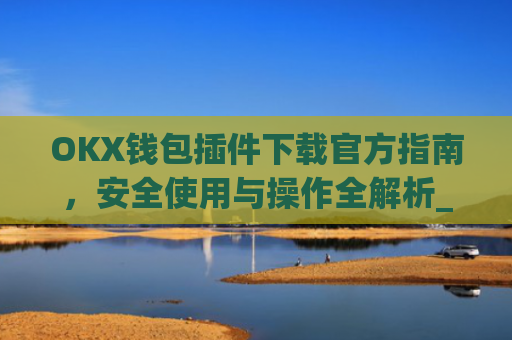 OKX钱包插件下载官方指南，安全使用与操作全解析_ok钱包app