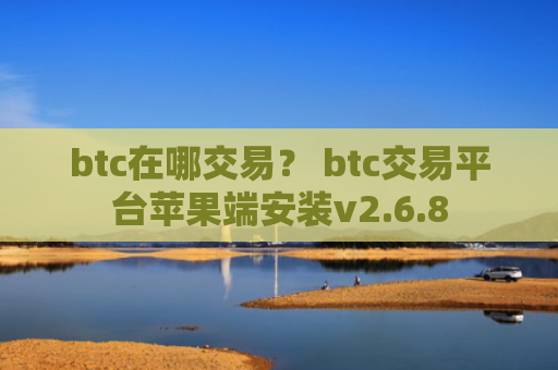 btc在哪交易？ btc交易平台苹果端安装v2.6.8