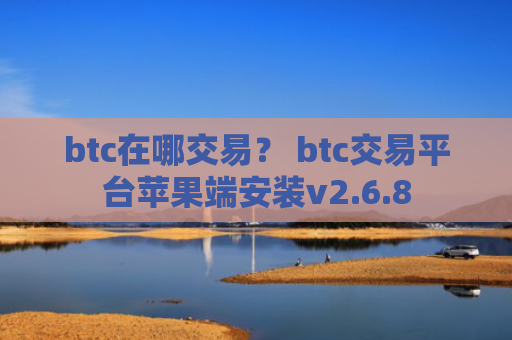 btc在哪交易？ btc交易平台苹果端安装v2.6.8