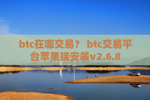 btc在哪交易？ btc交易平台苹果端安装v2.6.8