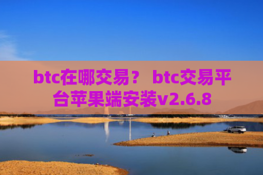 btc在哪交易？ btc交易平台苹果端安装v2.6.8