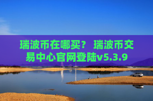 瑞波币在哪买？ 瑞波币交易中心官网登陆v5.3.9