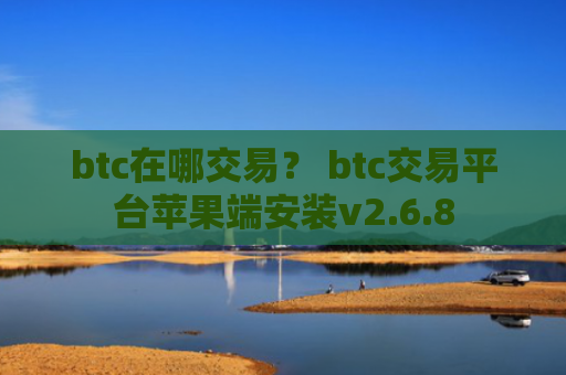 btc在哪交易？ btc交易平台苹果端安装v2.6.8