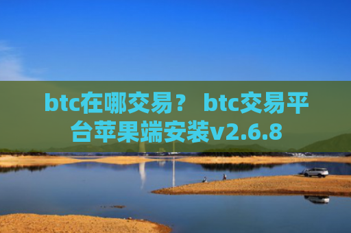 btc在哪交易？ btc交易平台苹果端安装v2.6.8