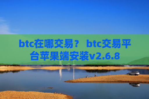 btc在哪交易？ btc交易平台苹果端安装v2.6.8