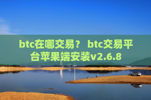 btc在哪交易？ btc交易平台苹果端安装v2.6.8