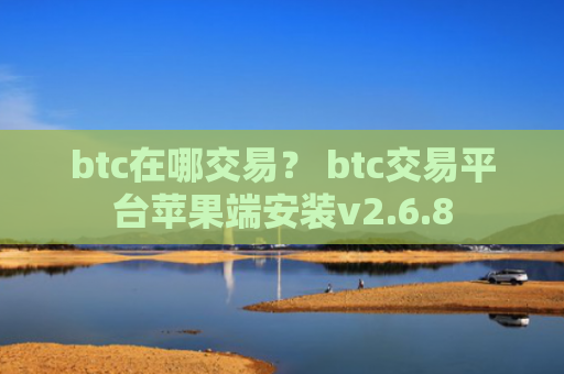 btc在哪交易？ btc交易平台苹果端安装v2.6.8