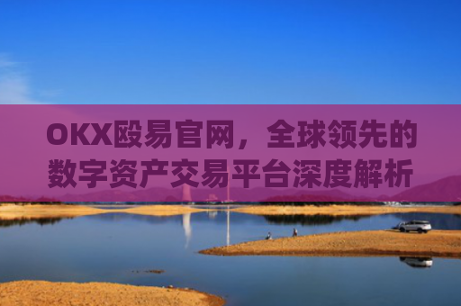 OKX殴易官网，全球领先的数字资产交易平台深度解析_okx交易平台官网入口