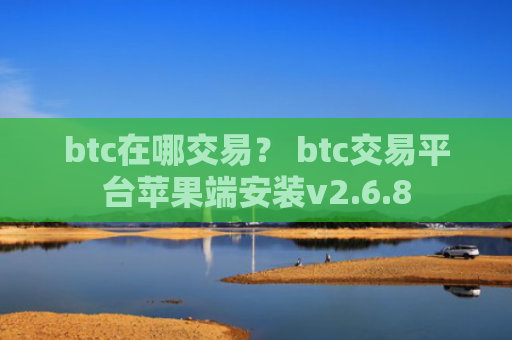 btc在哪交易？ btc交易平台苹果端安装v2.6.8
