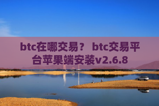 btc在哪交易？ btc交易平台苹果端安装v2.6.8