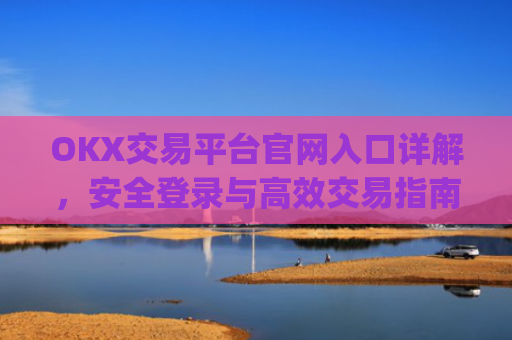 OKX交易平台官网入口详解，安全登录与高效交易指南_okx交易平台官网入口最新版本更新内容