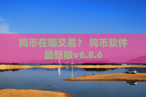 狗币在哪交易？ 狗币软件最新版v6.8.6