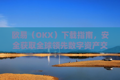 欧易（OKX）下载指南，安全获取全球领先数字资产交易平台的完整教程_欧 易官网下载2025年