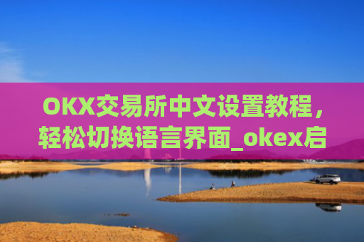 OKX交易所中文设置教程，轻松切换语言界面_okex启用中文名