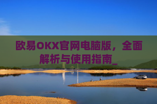 欧易OKX官网电脑版，全面解析与使用指南_