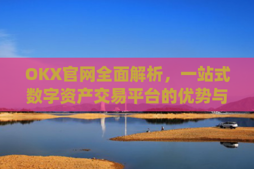 OKX官网全面解析，一站式数字资产交易平台的优势与使用指南_okx官网登录入口