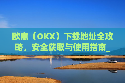 欧意（OKX）下载地址全攻略，安全获取与使用指南_okx殴易官网