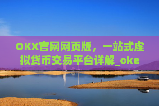 OKX官网网页版，一站式虚拟货币交易平台详解_okex官方网站最新消息
