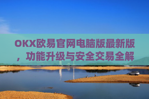 OKX欧易官网电脑版最新版，功能升级与安全交易全解析_