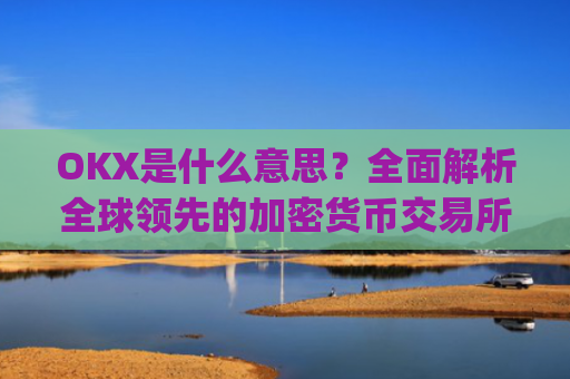 OKX是什么意思？全面解析全球领先的加密货币交易所_okex是什么意思中文翻译