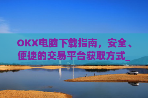 OKX电脑下载指南，安全、便捷的交易平台获取方式_ok学生app下载在电脑上怎样操作