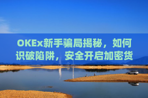 OKEx新手骗局揭秘，如何识破陷阱，安全开启加密货币之旅_okex新手入门