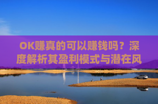 OK赚真的可以赚钱吗？深度解析其盈利模式与潜在风险_ok赚是真的吗