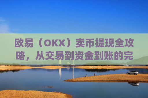 欧易（OKX）卖币提现全攻略，从交易到资金到账的完整指南_