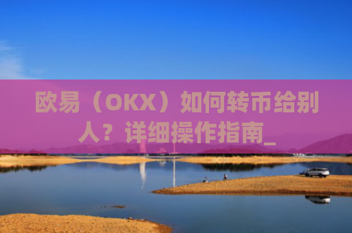 欧易（OKX）如何转币给别人？详细操作指南_