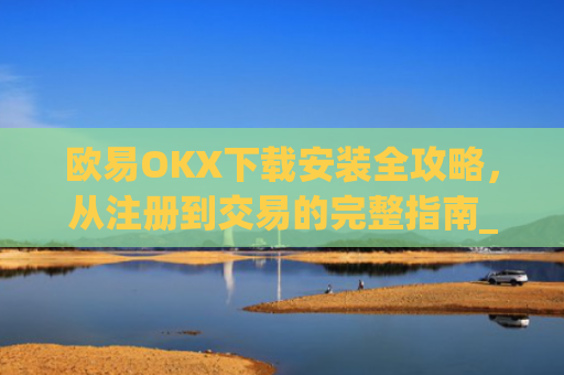 欧易OKX下载安装全攻略，从注册到交易的完整指南_