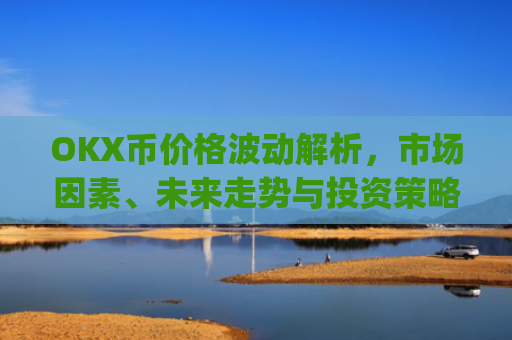 OKX币价格波动解析，市场因素、未来走势与投资策略_okex币价格