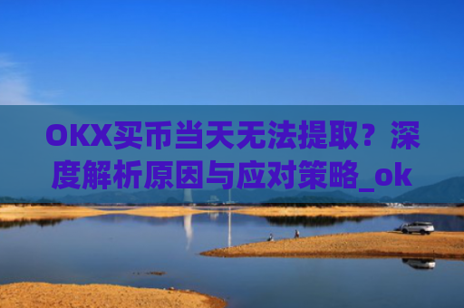 OKX买币当天无法提取？深度解析原因与应对策略_okex买币提币教程