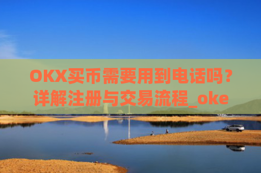 OKX买币需要用到电话吗？详解注册与交易流程_okexapp买币流程