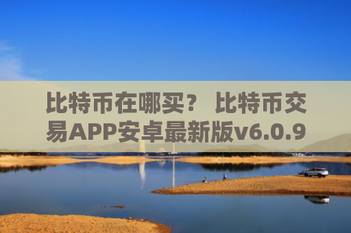 比特币在哪买？ 比特币交易APP安卓最新版v6.0.9