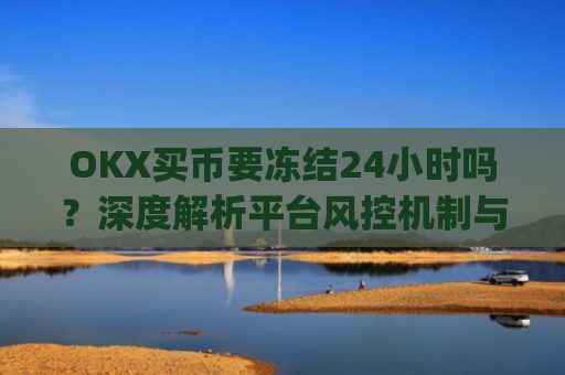 OKX买币要冻结24小时吗？深度解析平台风控机制与应对策略_在okex卖币不怕冻结银行卡吗