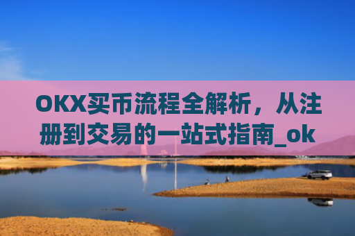 OKX买币流程全解析，从注册到交易的一站式指南_ok如何买币