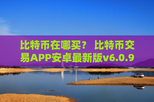 比特币在哪买？ 比特币交易APP安卓最新版v6.0.9