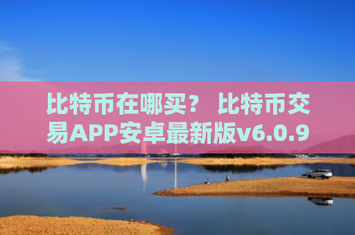 比特币在哪买？ 比特币交易APP安卓最新版v6.0.9