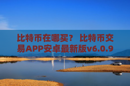 比特币在哪买？ 比特币交易APP安卓最新版v6.0.9