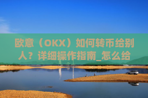 欧意（OKX）如何转币给别人？详细操作指南_怎么给别人转欧元